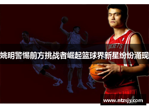 姚明警惕前方挑战者崛起篮球界新星纷纷涌现