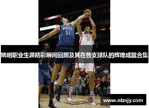 姚明职业生涯精彩瞬间回顾及其在各支球队的辉煌成就合集