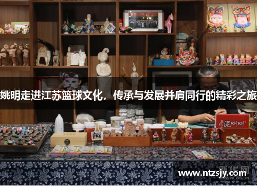 姚明走进江苏篮球文化，传承与发展并肩同行的精彩之旅